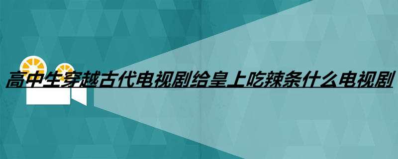 高中生穿越古代电视剧给皇上吃辣条什么电视剧