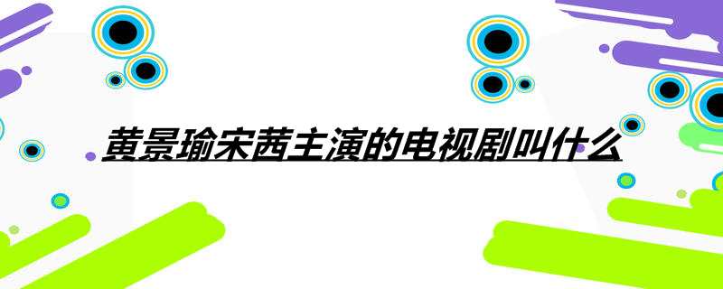 黄景瑜宋茜主演的电视剧叫什么