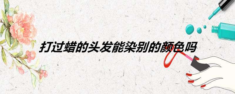 打过蜡的头发能染别的颜色吗