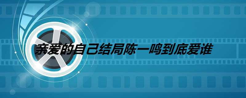 亲爱的自己结局陈一鸣到底爱谁