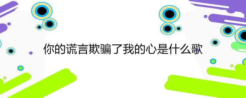 你的谎言欺骗了我的心是什么歌