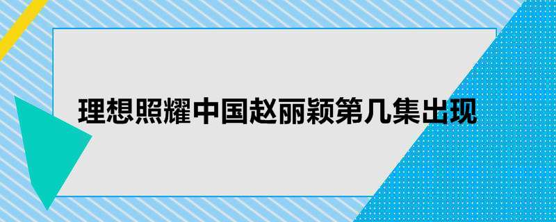 理想照耀中国赵丽颖第几集出现