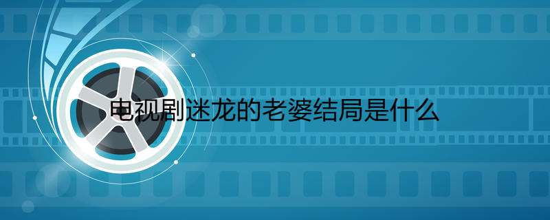 电视剧迷龙的老婆结局是什么