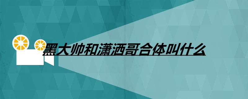 黑大帅和潇洒哥合体叫什么