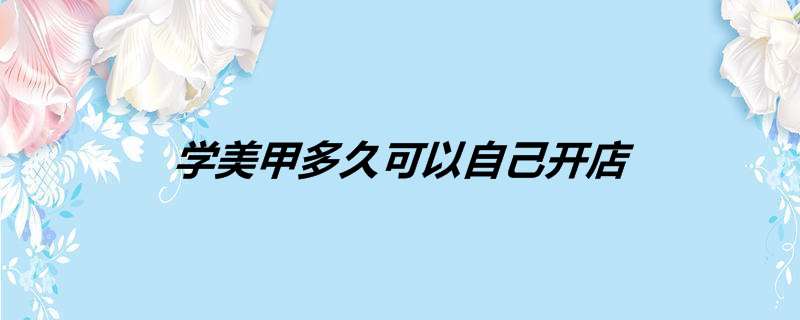 学美甲多久可以自己开店