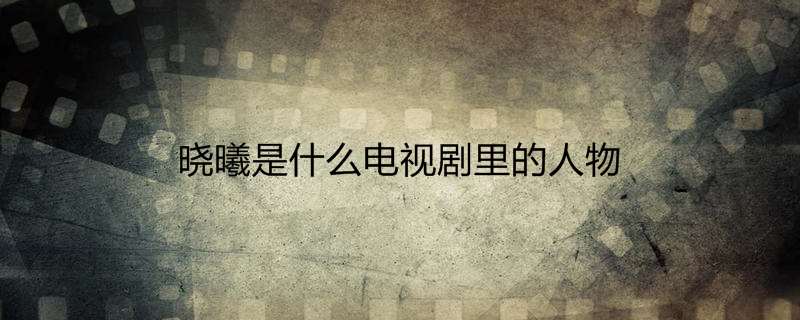 晓曦是什么电视剧里的人物