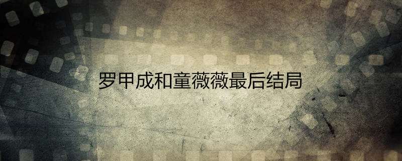 罗甲成和童薇薇最后结局