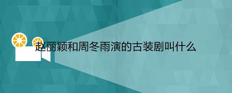 赵丽颖和周冬雨演的古装剧叫什么