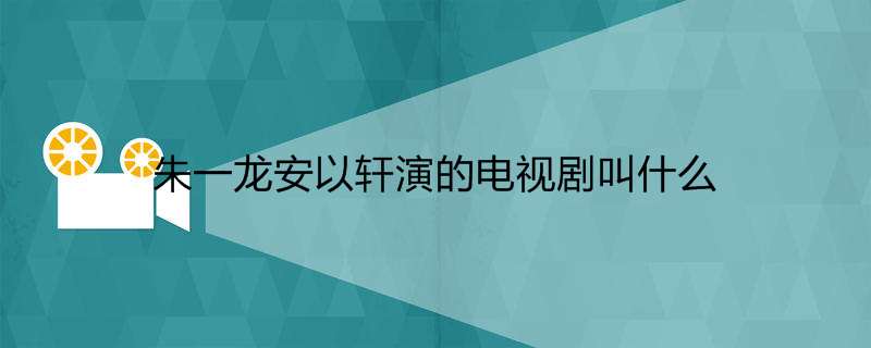 朱一龙安以轩演的电视剧叫什么