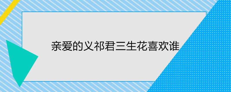 亲爱的义祁君三生花喜欢谁