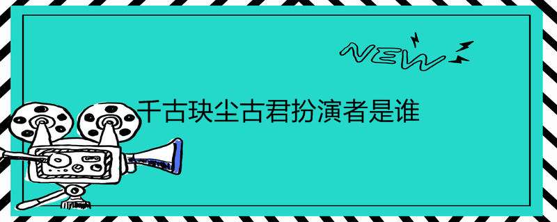 千古玦尘古君扮演者是谁