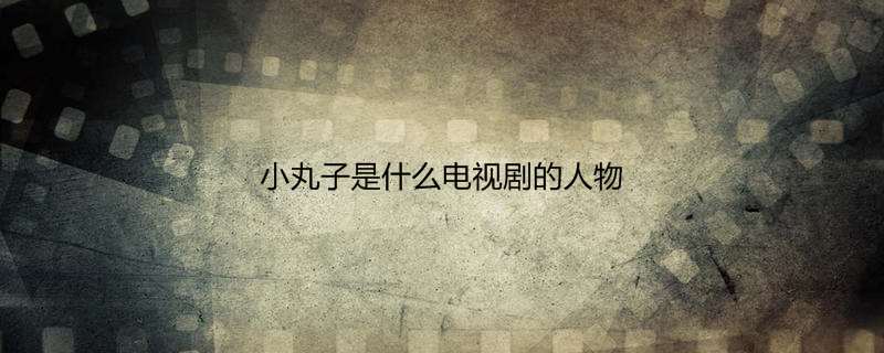小丸子是什么电视剧的人物