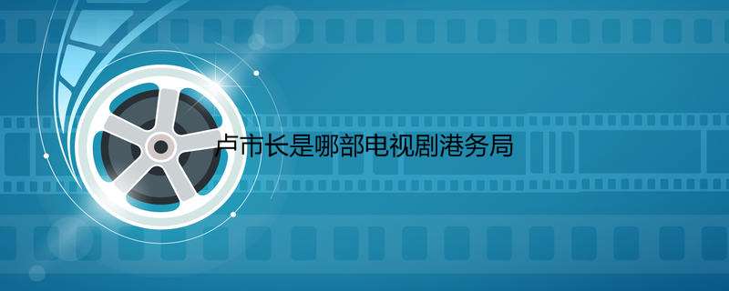卢市长是哪部电视剧港务局