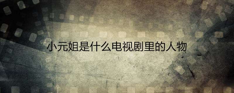 小元姐是什么电视剧里的人物