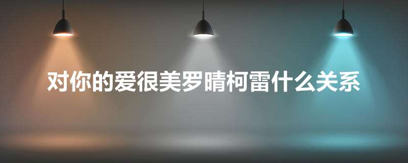 对你的爱很美罗晴柯雷什么关系