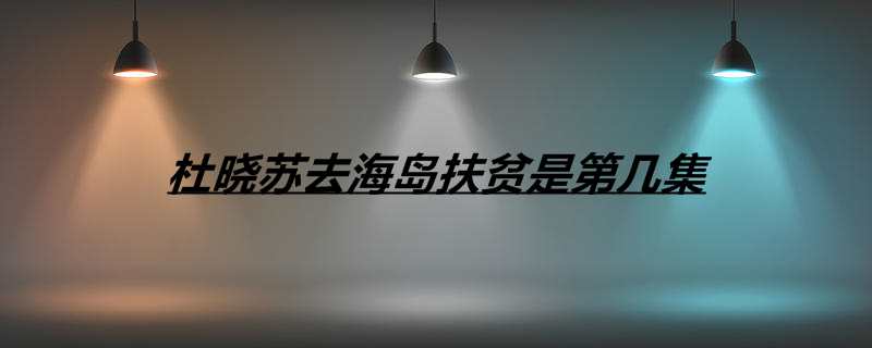 杜晓苏去海岛扶贫是第几集