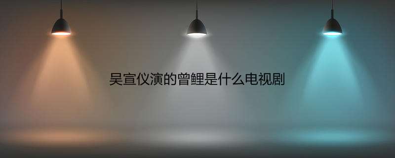 吴宣仪演的曾鲤是什么电视剧