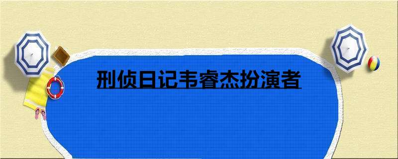 刑侦日记韦睿杰扮演者