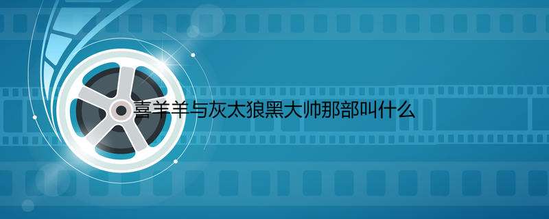 喜羊羊与灰太狼黑大帅那部叫什么