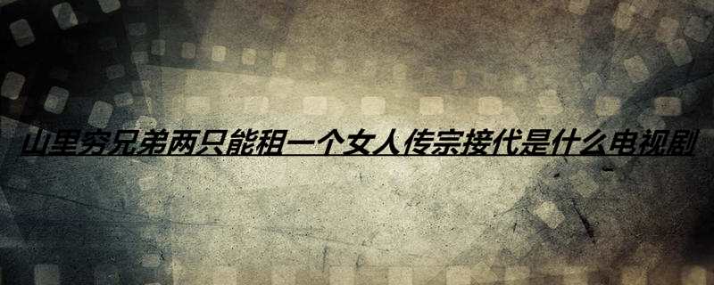 山里穷兄弟两只能租一个女人传宗接代是什么电视剧 知识驿站