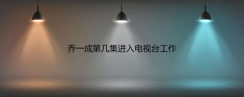 乔一成第几集进入电视台工作
