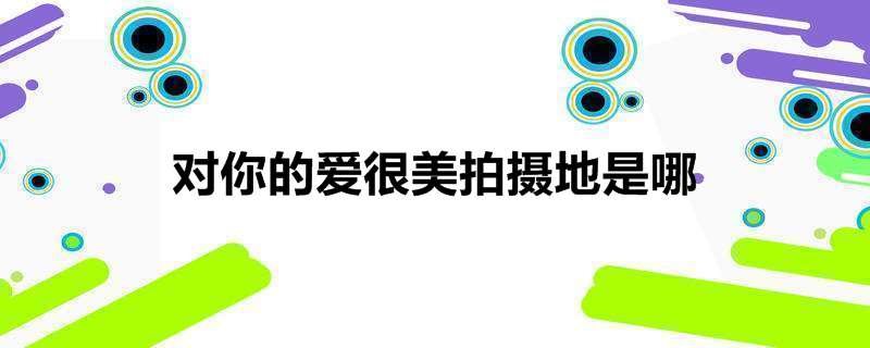 对你的爱很美拍摄地是哪