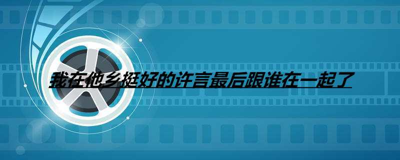 我在他乡挺好的许言最后跟谁在一起了