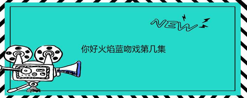 你好火焰蓝吻戏第几集