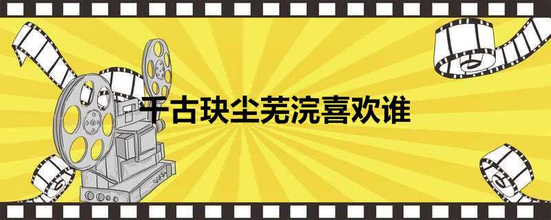 千古玦尘芜浣喜欢谁