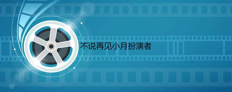 不说再见小月扮演者