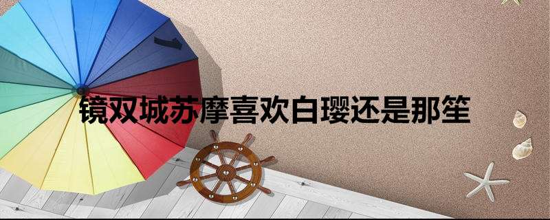 镜双城苏摩喜欢白璎还是那笙