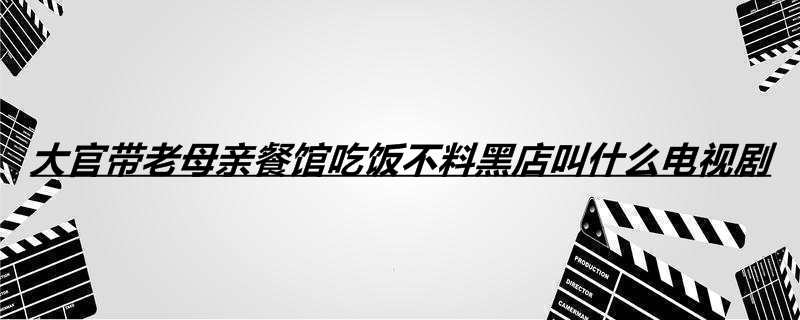 大官带老母亲餐馆吃饭不料黑店叫什么电视剧