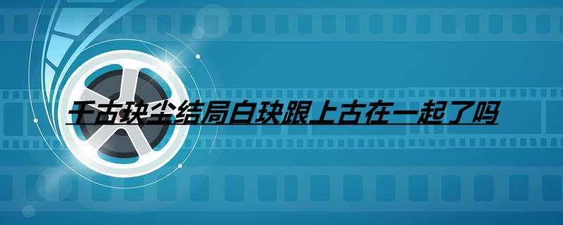 千古玦尘结局白玦跟上古在一起了吗