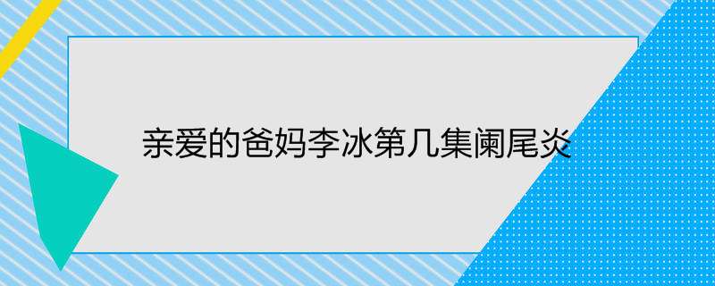 亲爱的爸妈李冰第几集阑尾炎