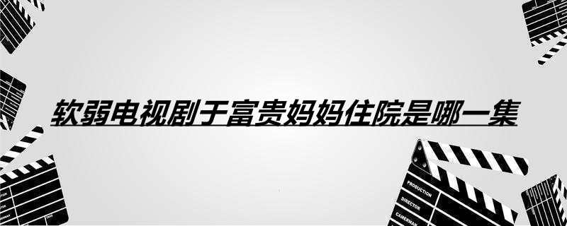 软弱电视剧于富贵妈妈住院是哪一集