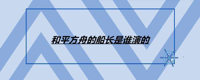 和平方舟的船长是谁演的