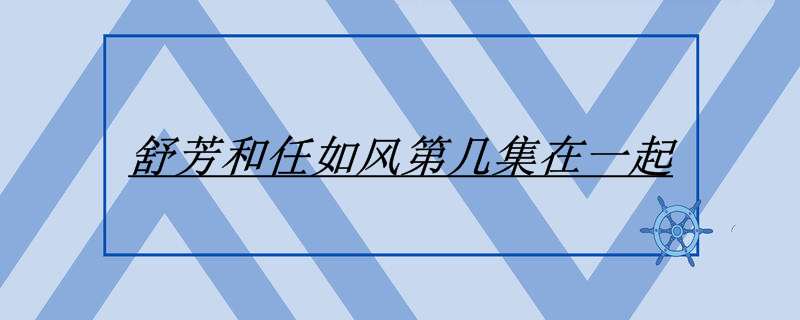 舒芳和任如风第几集在一起