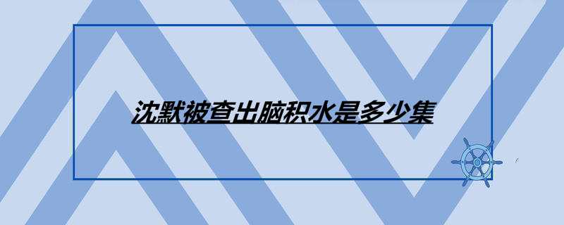 沈默被查出脑积水是多少集