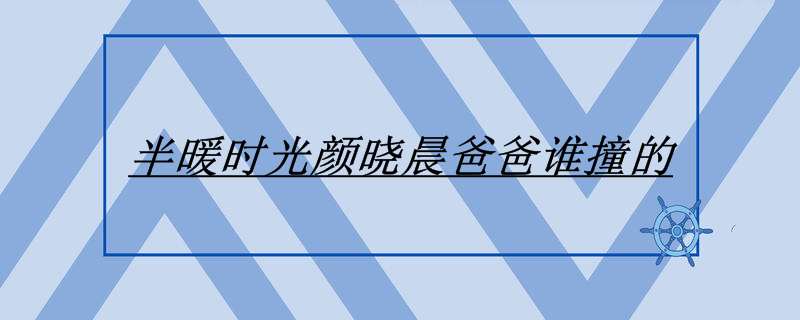 半暖时光颜晓晨爸爸谁撞的