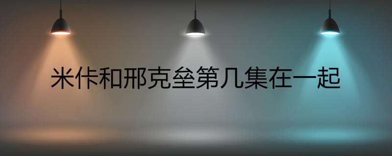 米佧和邢克垒第几集在一起