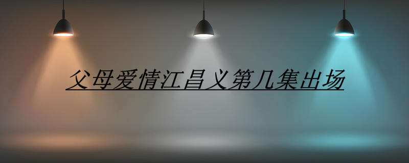 父母爱情江昌义第几集出场