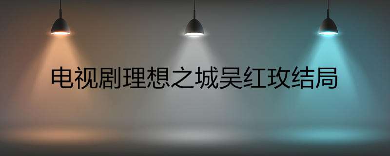 电视剧理想之城吴红玫结局